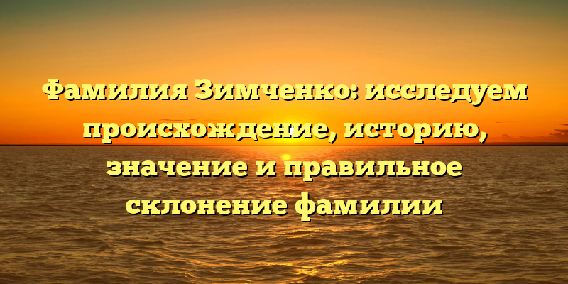 Фамилия Зимченко: исследуем происхождение, историю, значение и правильное склонение фамилии