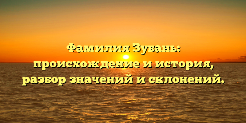 Фамилия Зубань: происхождение и история, разбор значений и склонений.