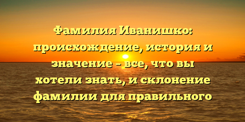 Фамилия Иванишко: происхождение, история и значение – все, что вы хотели знать, и склонение фамилии для правильного использования
