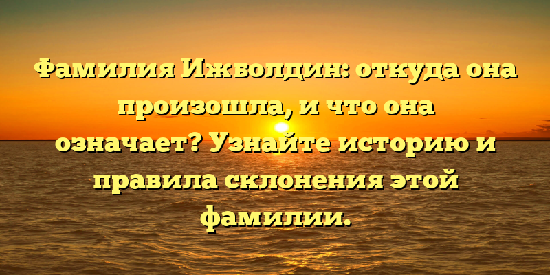 Фамилия Ижболдин: откуда она произошла, и что она означает? Узнайте историю и правила склонения этой фамилии.