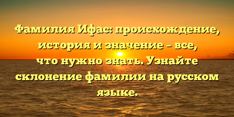 Фамилия Ифас: происхождение, история и значение – все, что нужно знать. Узнайте склонение фамилии на русском языке.