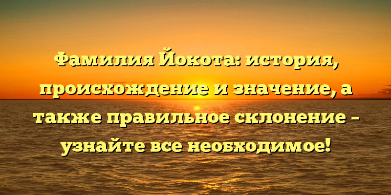 Фамилия Йокота: история, происхождение и значение, а также правильное склонение – узнайте все необходимое!