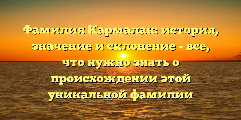 Фамилия Кармалак: история, значение и склонение - все, что нужно знать о происхождении этой уникальной фамилии