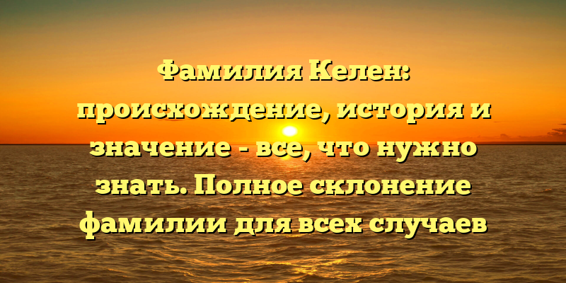 Фамилия Келен: происхождение, история и значение - все, что нужно знать. Полное склонение фамилии для всех случаев использования