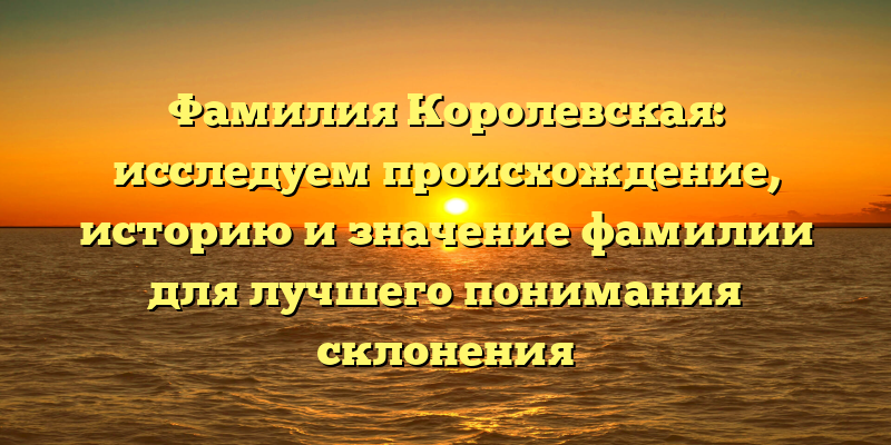 Фамилия Королевская: исследуем происхождение, историю и значение фамилии для лучшего понимания склонения