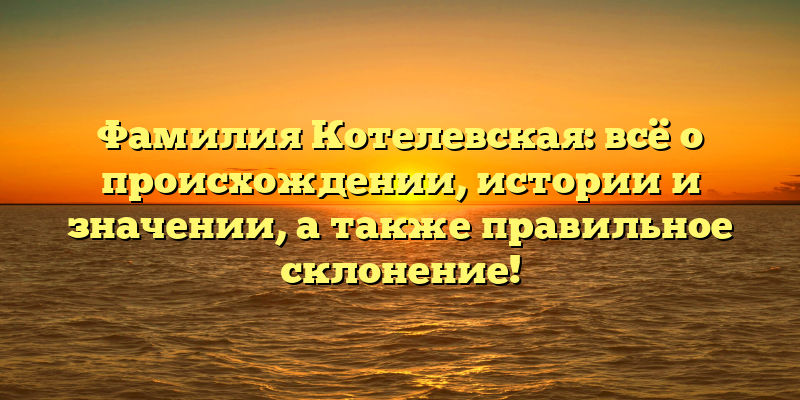 Фамилия Котелевская: всё о происхождении, истории и значении, а также правильное склонение!