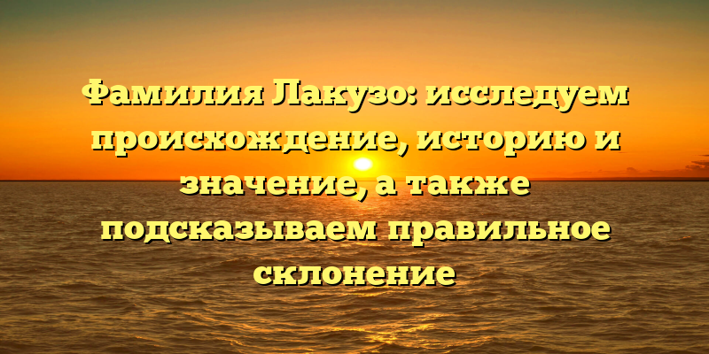 Фамилия Лакузо: исследуем происхождение, историю и значение, а также подсказываем правильное склонение