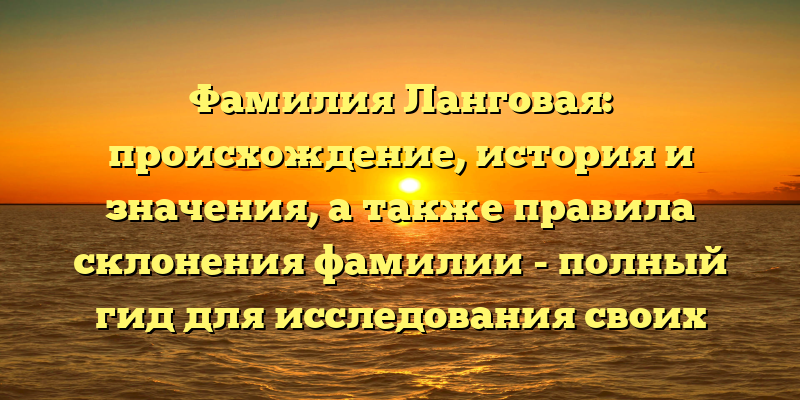 Фамилия Ланговая: происхождение, история и значения, а также правила склонения фамилии - полный гид для исследования своих корней