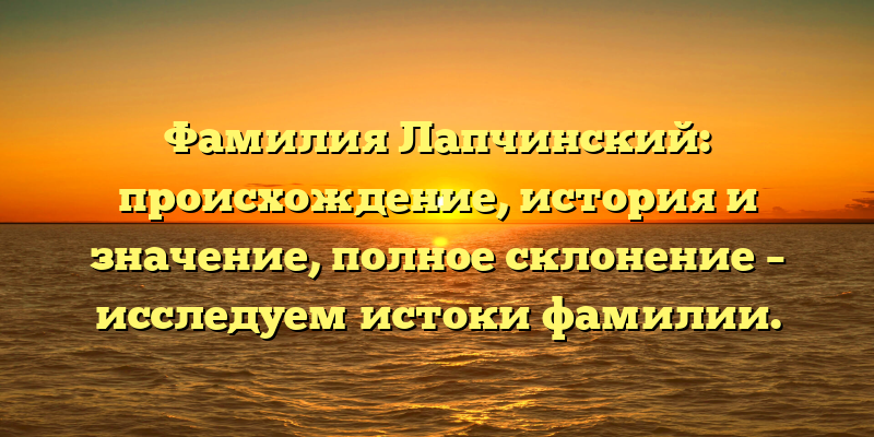 Фамилия Лапчинский: происхождение, история и значение, полное склонение – исследуем истоки фамилии.
