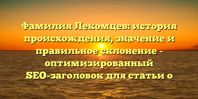 Фамилия Лекомцев: история происхождения, значение и правильное склонение - оптимизированный SEO-заголовок для статьи о фамилии Лекомцев. Он содержит ключевые слова, которые помогут привлечь трафик на страницу с помощью поисковых систем, а также кратко описывает, о чем будет рассказано в статье.