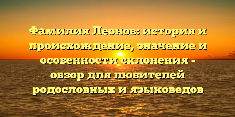 Фамилия Леонов: история и происхождение, значение и особенности склонения - обзор для любителей родословных и языковедов