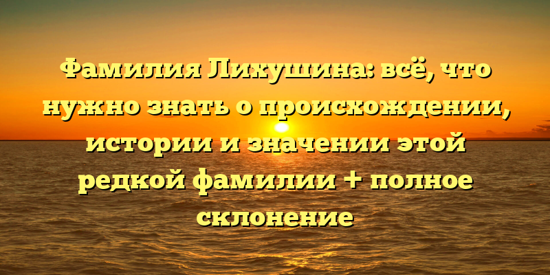 Фамилия Лихушина: всё, что нужно знать о происхождении, истории и значении этой редкой фамилии + полное склонение