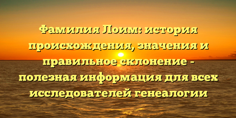 Фамилия Лоим: история происхождения, значения и правильное склонение - полезная информация для всех исследователей генеалогии