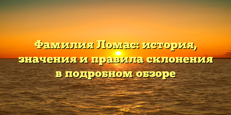 Фамилия Ломас: история, значения и правила склонения в подробном обзоре