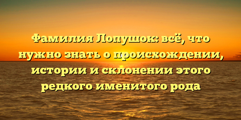 Фамилия Лопушок: всё, что нужно знать о происхождении, истории и склонении этого редкого именитого рода