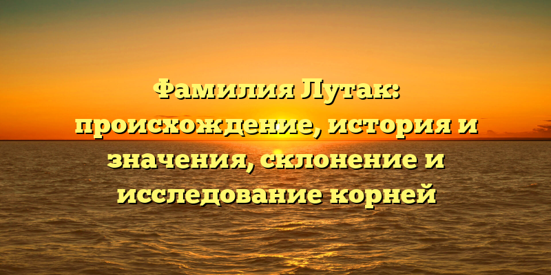 Фамилия Лутак: происхождение, история и значения, склонение и исследование корней