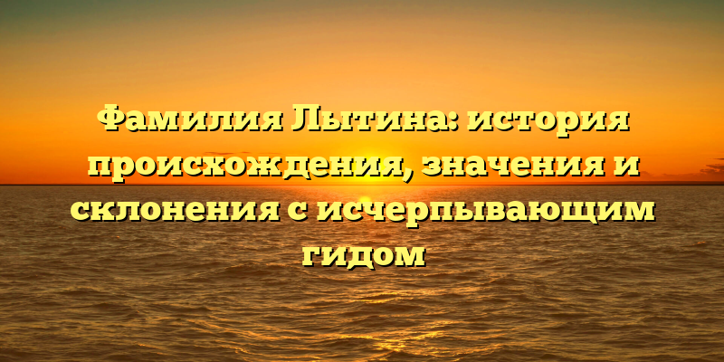 Фамилия Лытина: история происхождения, значения и склонения с исчерпывающим гидом