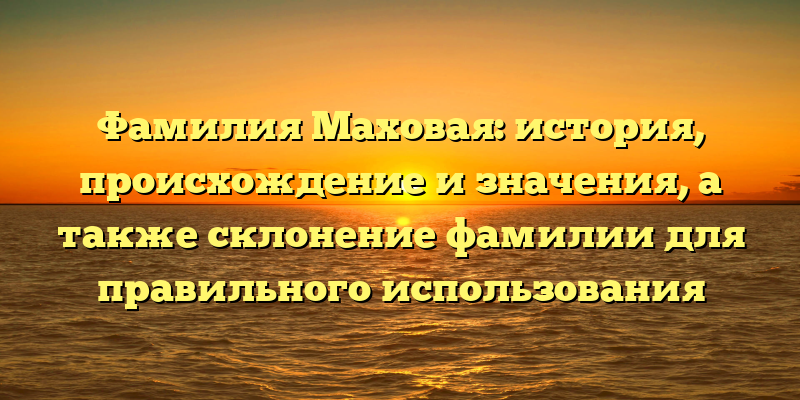 Фамилия Маховая: история, происхождение и значения, а также склонение фамилии для правильного использования