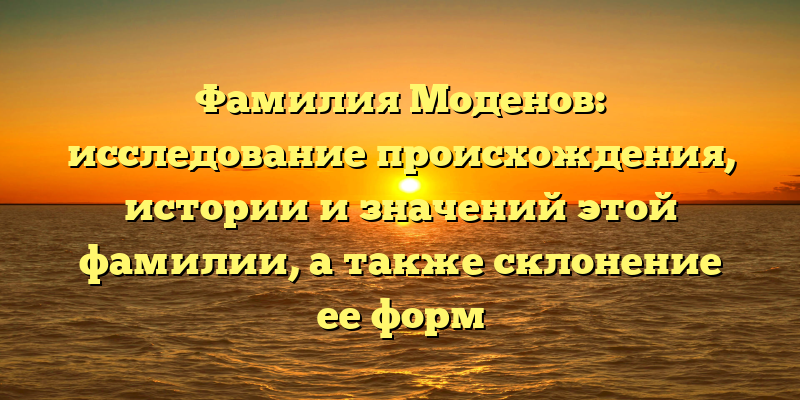 Фамилия Моденов: исследование происхождения, истории и значений этой фамилии, а также склонение ее форм