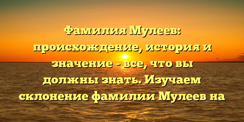 Фамилия Мулеев: происхождение, история и значение - все, что вы должны знать. Изучаем склонение фамилии Мулеев на примере известных людей.