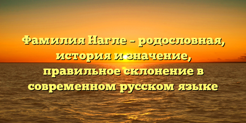 Фамилия Нагле – родословная, история и значение, правильное склонение в современном русском языке