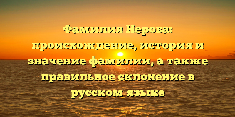 Фамилия Нероба: происхождение, история и значение фамилии, а также правильное склонение в русском языке