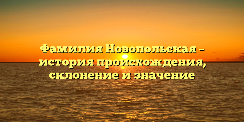 Фамилия Новопольская – история происхождения, склонение и значение
