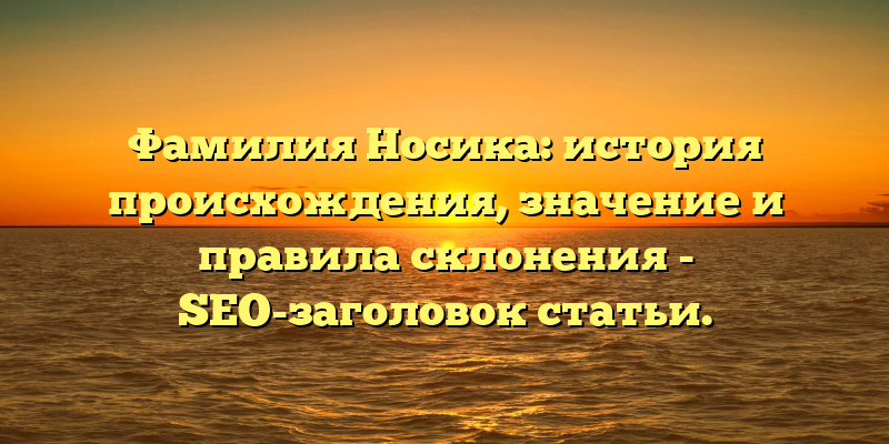 Фамилия Носика: история происхождения, значение и правила склонения - SEO-заголовок статьи.
