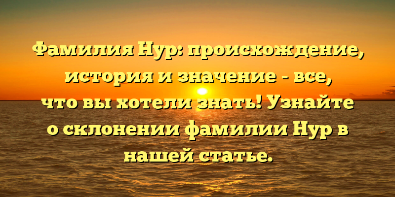 Фамилия Нур: происхождение, история и значение - все, что вы хотели знать! Узнайте о склонении фамилии Нур в нашей статье.