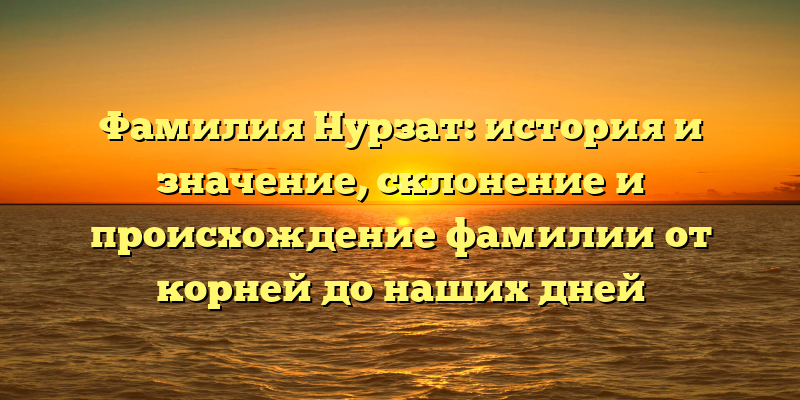 Фамилия Нурзат: история и значение, склонение и происхождение фамилии от корней до наших дней
