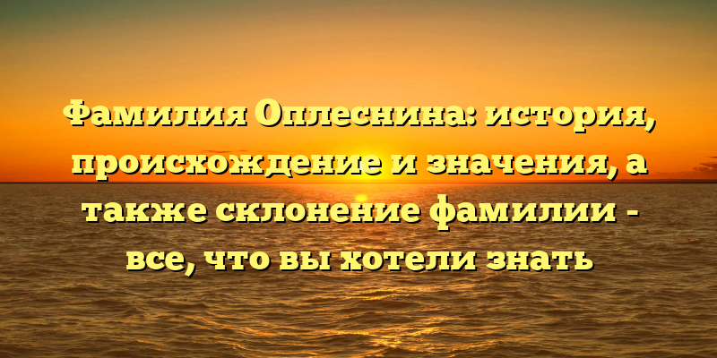 Фамилия Оплеснина: история, происхождение и значения, а также склонение фамилии - все, что вы хотели знать