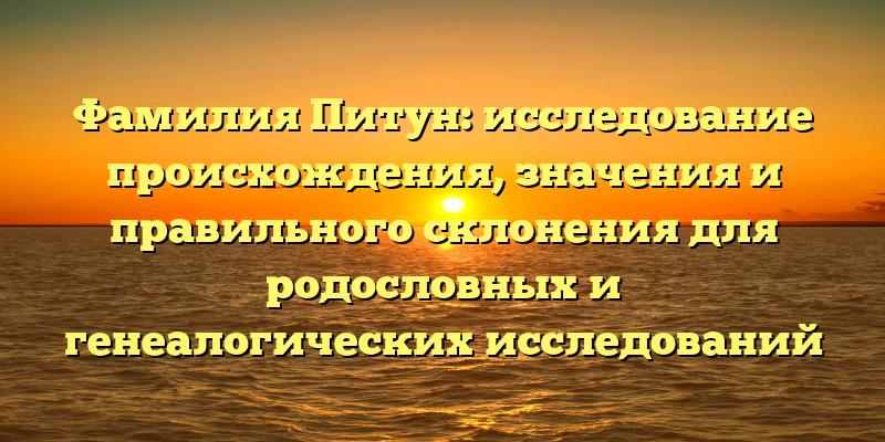 Фамилия Питун: исследование происхождения, значения и правильного склонения для родословных и генеалогических исследований