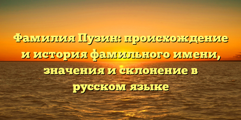 Фамилия Пузин: происхождение и история фамильного имени, значения и склонение в русском языке