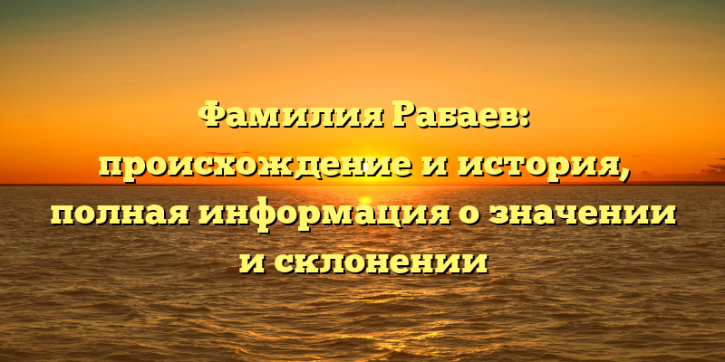 Фамилия Рабаев: происхождение и история, полная информация о значении и склонении