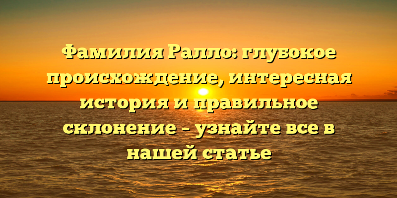 Фамилия Ралло: глубокое происхождение, интересная история и правильное склонение – узнайте все в нашей статье