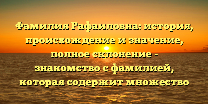 Фамилия Рафаиловна: история, происхождение и значение, полное склонение - знакомство с фамилией, которая содержит множество исторических и культурных значений, предназначенных для всех, кто интересуется этим редким и уникальным именем.