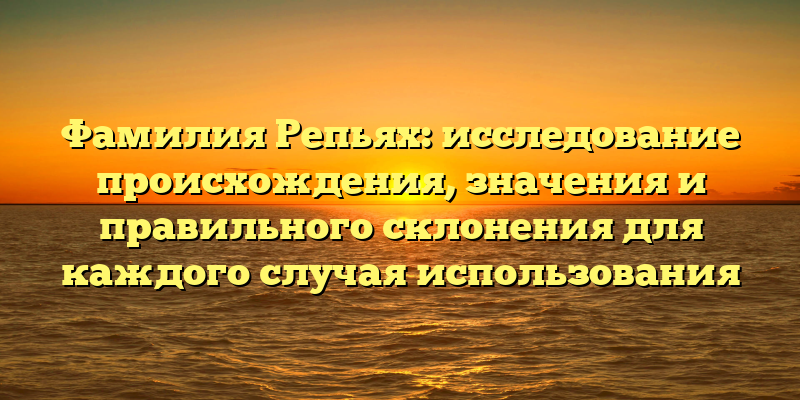 Фамилия Репьях: исследование происхождения, значения и правильного склонения для каждого случая использования