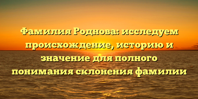 Фамилия Роднова: исследуем происхождение, историю и значение для полного понимания склонения фамилии