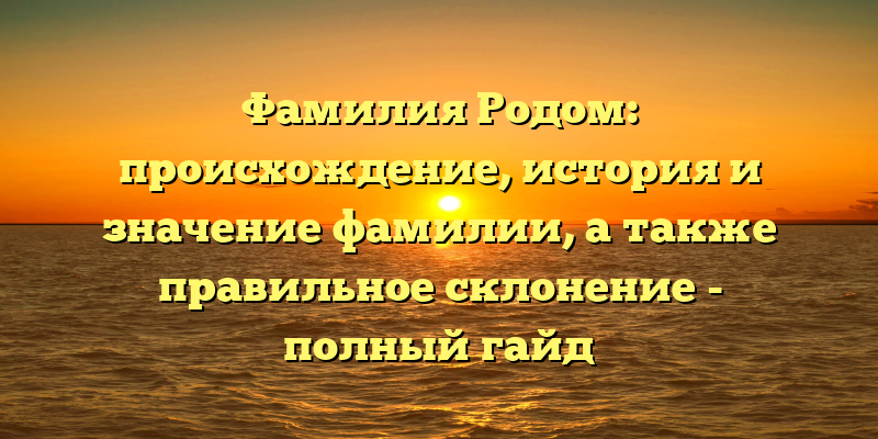 Фамилия Родом: происхождение, история и значение фамилии, а также правильное склонение - полный гайд