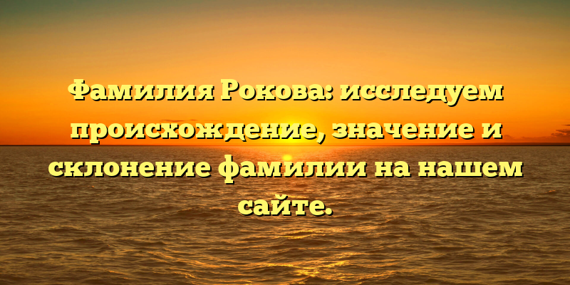 Фамилия Рокова: исследуем происхождение, значение и склонение фамилии на нашем сайте.
