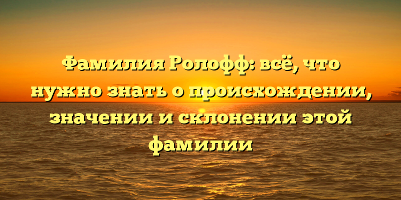 Фамилия Ролофф: всё, что нужно знать о происхождении, значении и склонении этой фамилии