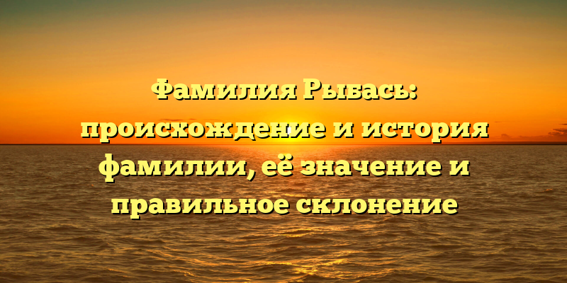 Фамилия Рыбась: происхождение и история фамилии, её значение и правильное склонение