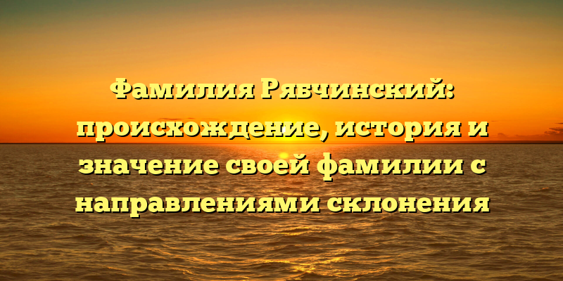 Фамилия Рябчинский: происхождение, история и значение своей фамилии с направлениями склонения