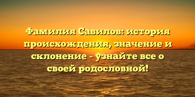 Фамилия Савилов: история происхождения, значение и склонение - узнайте все о своей родословной!