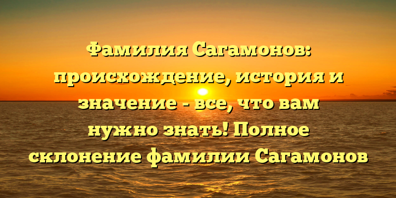 Фамилия Сагамонов: происхождение, история и значение - все, что вам нужно знать! Полное склонение фамилии Сагамонов для русского языка.
