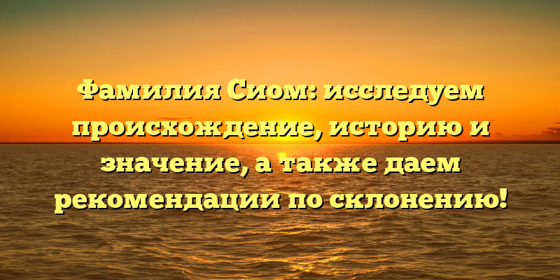 Фамилия Сиом: исследуем происхождение, историю и значение, а также даем рекомендации по склонению!