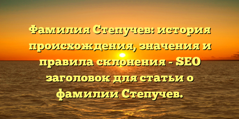 Фамилия Степучев: история происхождения, значения и правила склонения - SEO заголовок для статьи о фамилии Степучев.