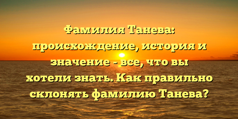 Фамилия Танева: происхождение, история и значение - все, что вы хотели знать. Как правильно склонять фамилию Танева?