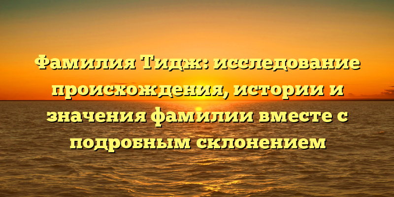 Фамилия Тидж: исследование происхождения, истории и значения фамилии вместе с подробным склонением