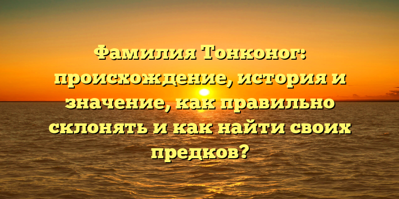 Фамилия Тонконог: происхождение, история и значение, как правильно склонять и как найти своих предков?